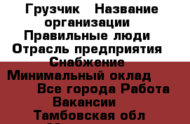 Грузчик › Название организации ­ Правильные люди › Отрасль предприятия ­ Снабжение › Минимальный оклад ­ 26 000 - Все города Работа » Вакансии   . Тамбовская обл.,Моршанск г.